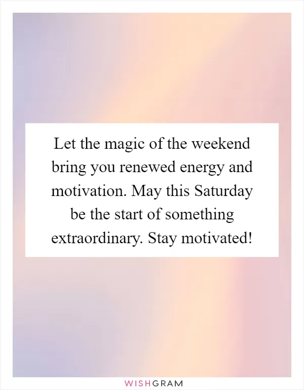 Let the magic of the weekend bring you renewed energy and motivation. May this Saturday be the start of something extraordinary. Stay motivated!
