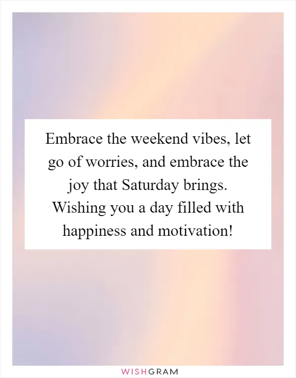 Embrace the weekend vibes, let go of worries, and embrace the joy that Saturday brings. Wishing you a day filled with happiness and motivation!
