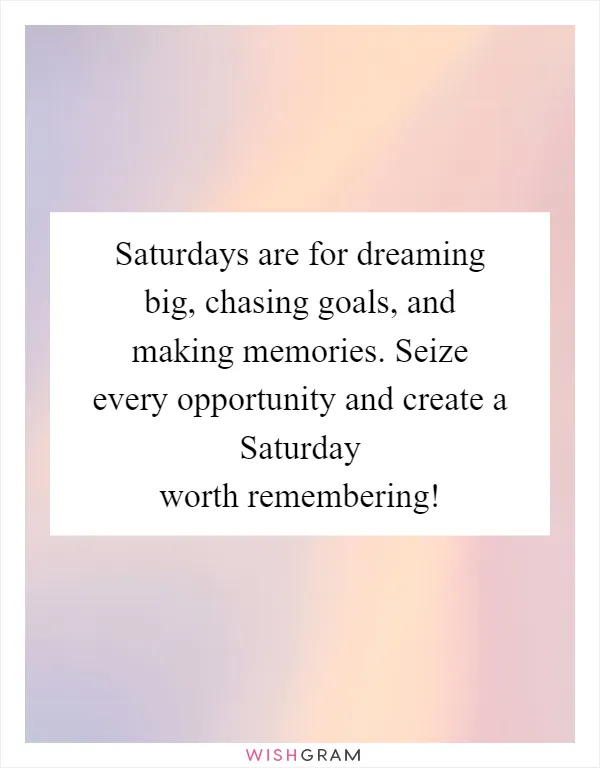 Saturdays are for dreaming big, chasing goals, and making memories. Seize every opportunity and create a Saturday worth remembering!