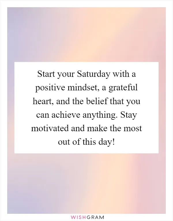 Start your Saturday with a positive mindset, a grateful heart, and the belief that you can achieve anything. Stay motivated and make the most out of this day!