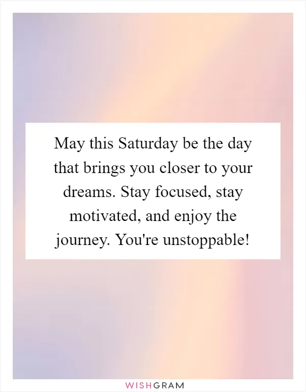 May this Saturday be the day that brings you closer to your dreams. Stay focused, stay motivated, and enjoy the journey. You're unstoppable!