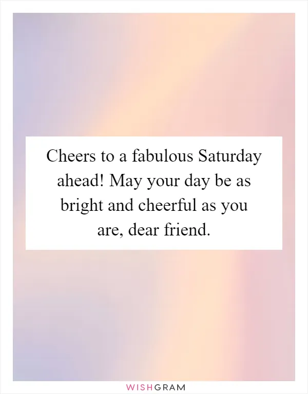 Cheers to a fabulous Saturday ahead! May your day be as bright and cheerful as you are, dear friend