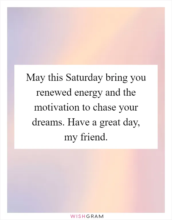 May this Saturday bring you renewed energy and the motivation to chase your dreams. Have a great day, my friend