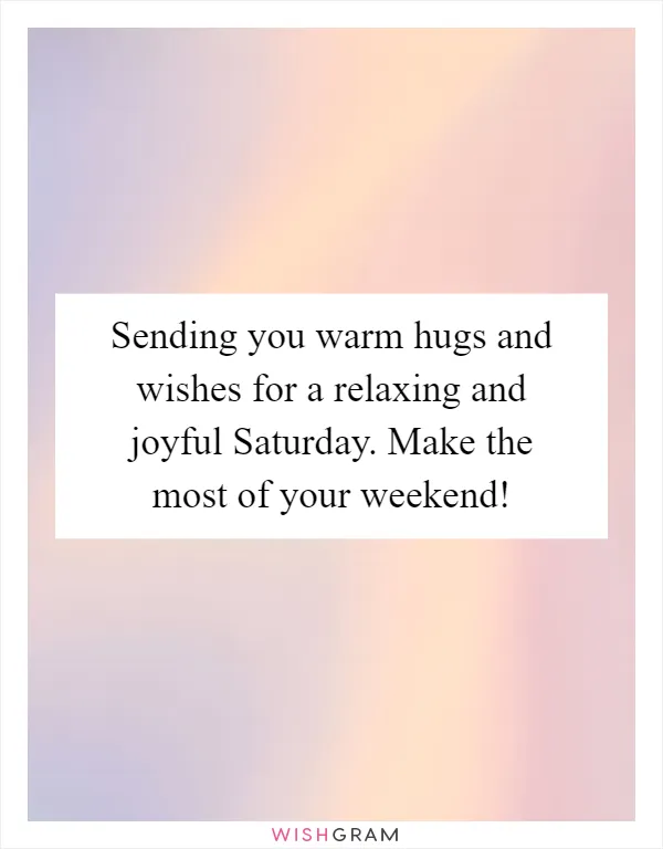 Sending you warm hugs and wishes for a relaxing and joyful Saturday. Make the most of your weekend!
