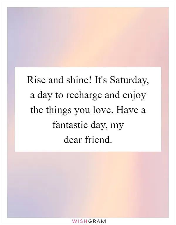 Rise and shine! It's Saturday, a day to recharge and enjoy the things you love. Have a fantastic day, my dear friend