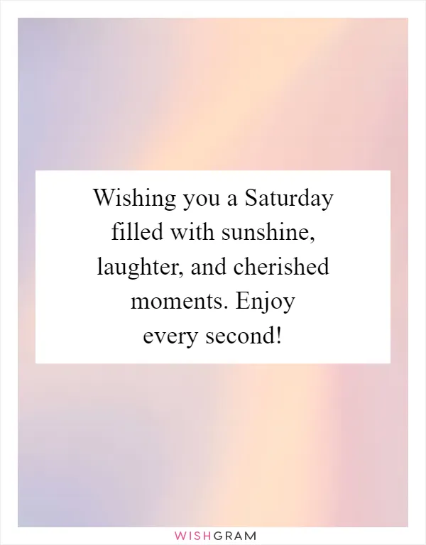 Wishing you a Saturday filled with sunshine, laughter, and cherished moments. Enjoy every second!
