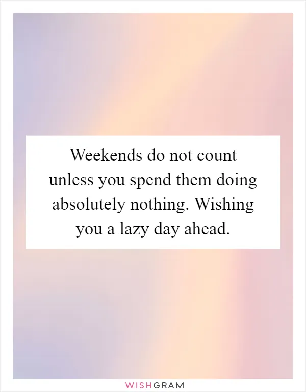 Weekends do not count unless you spend them doing absolutely nothing. Wishing you a lazy day ahead