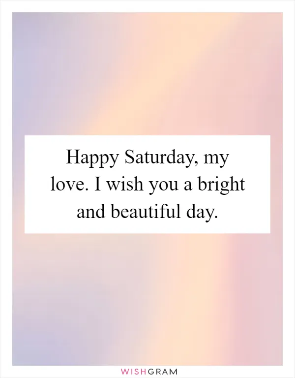 Happy Saturday, my love. I wish you a bright and beautiful day