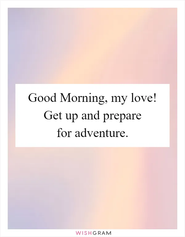 Good Morning, my love! Get up and prepare for adventure