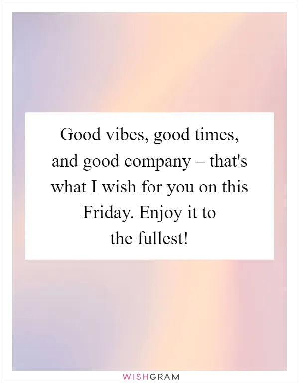 Good vibes, good times, and good company – that's what I wish for you on this Friday. Enjoy it to the fullest!