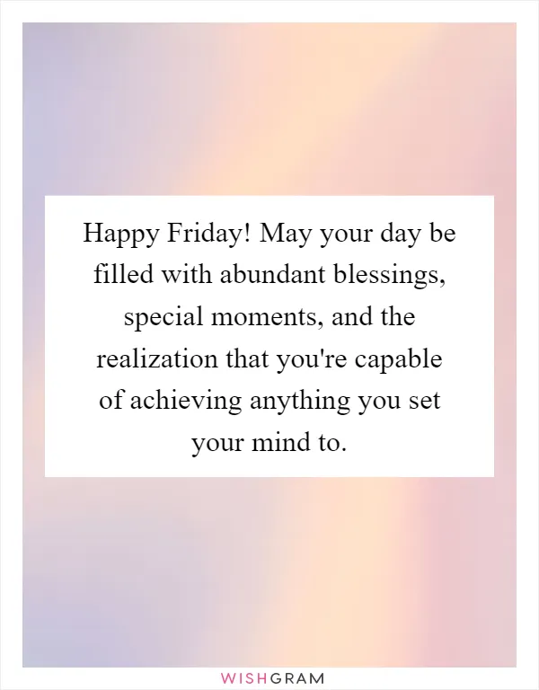 Happy Friday! May your day be filled with abundant blessings, special moments, and the realization that you're capable of achieving anything you set your mind to
