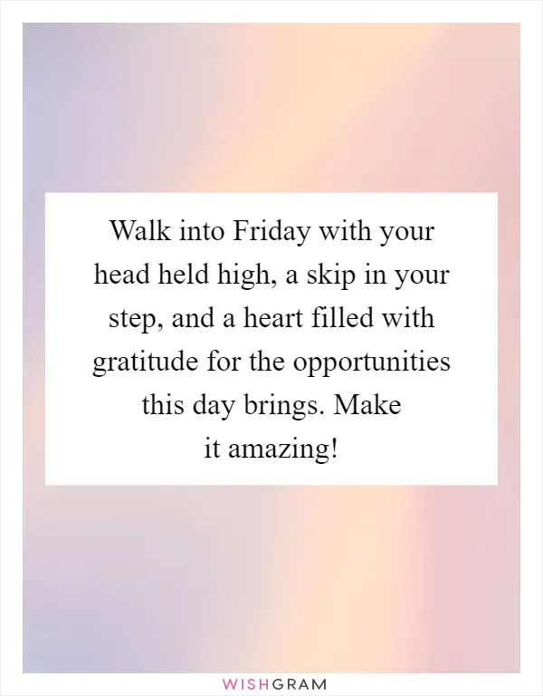 Walk into Friday with your head held high, a skip in your step, and a heart filled with gratitude for the opportunities this day brings. Make it amazing!