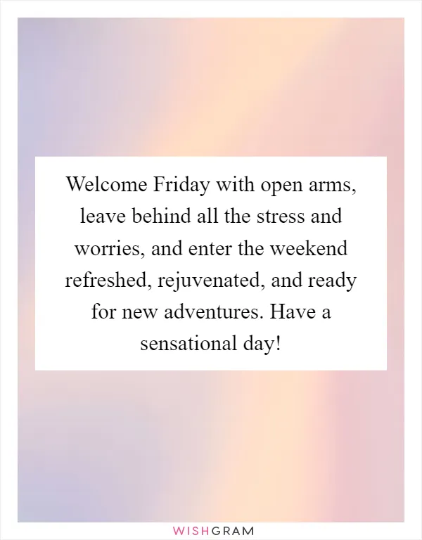 Welcome Friday with open arms, leave behind all the stress and worries, and enter the weekend refreshed, rejuvenated, and ready for new adventures. Have a sensational day!