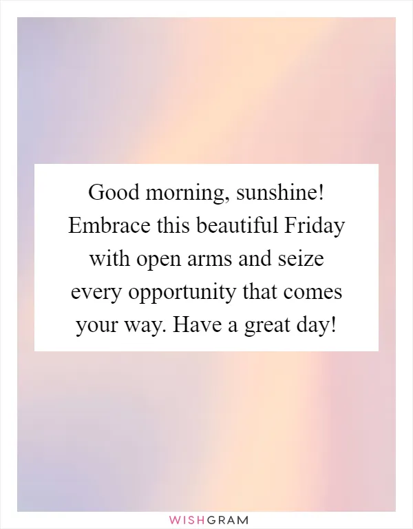 Good morning, sunshine! Embrace this beautiful Friday with open arms and seize every opportunity that comes your way. Have a great day!