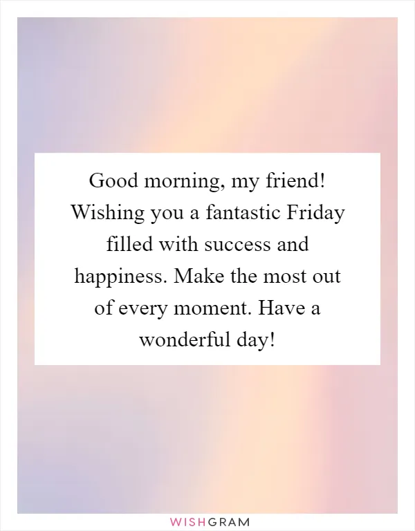 Good morning, my friend! Wishing you a fantastic Friday filled with success and happiness. Make the most out of every moment. Have a wonderful day!