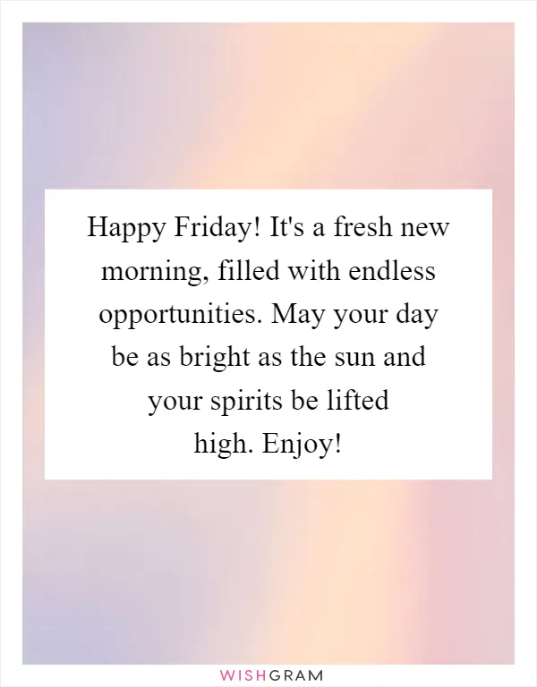 Happy Friday! It's a fresh new morning, filled with endless opportunities. May your day be as bright as the sun and your spirits be lifted high. Enjoy!
