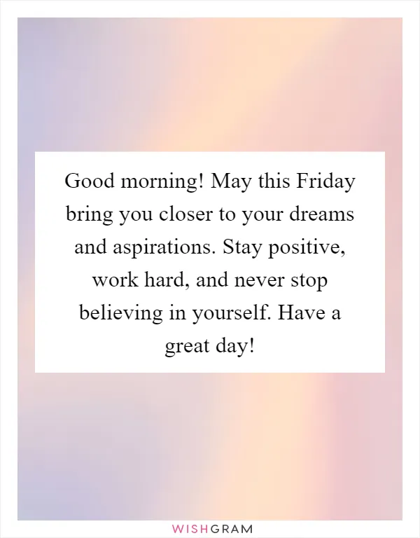 Good morning! May this Friday bring you closer to your dreams and aspirations. Stay positive, work hard, and never stop believing in yourself. Have a great day!