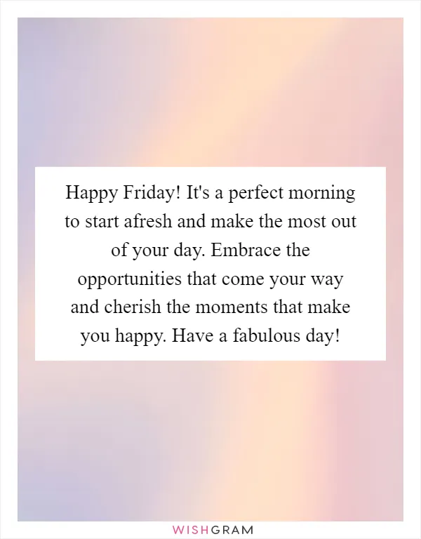 Happy Friday! It's a perfect morning to start afresh and make the most out of your day. Embrace the opportunities that come your way and cherish the moments that make you happy. Have a fabulous day!