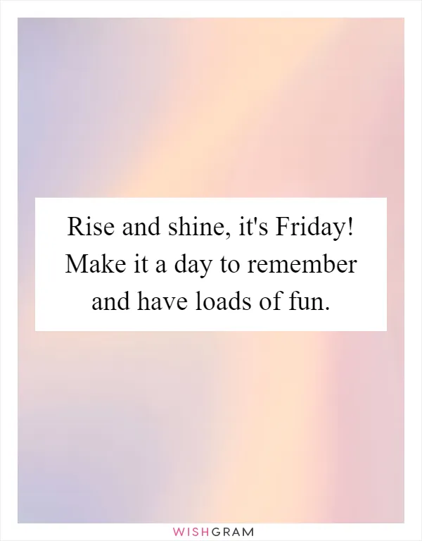 Rise and shine, it's Friday! Make it a day to remember and have loads of fun