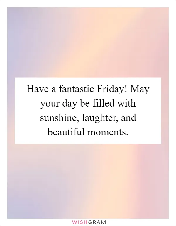 Have a fantastic Friday! May your day be filled with sunshine, laughter, and beautiful moments