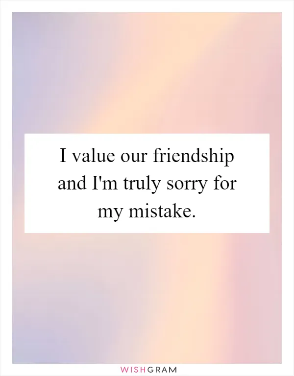 I value our friendship and I'm truly sorry for my mistake