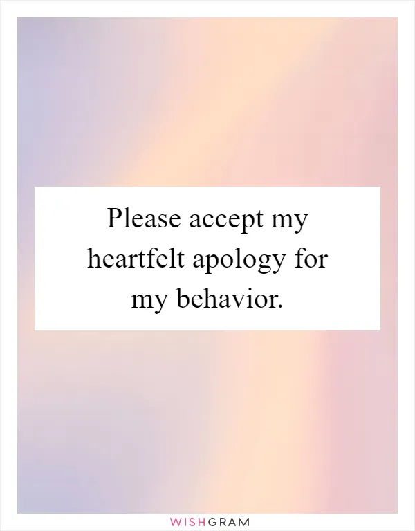 Please accept my heartfelt apology for my behavior