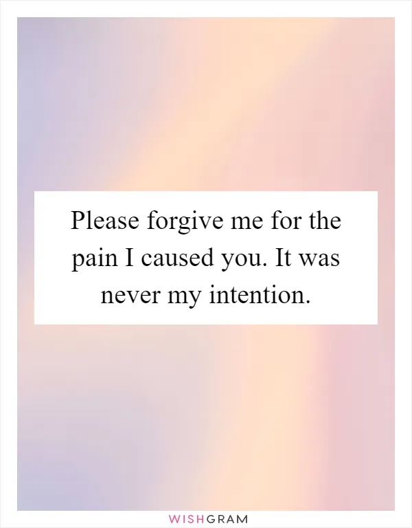 Please forgive me for the pain I caused you. It was never my intention