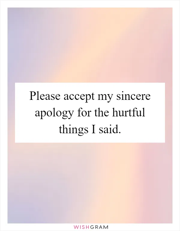 Please accept my sincere apology for the hurtful things I said