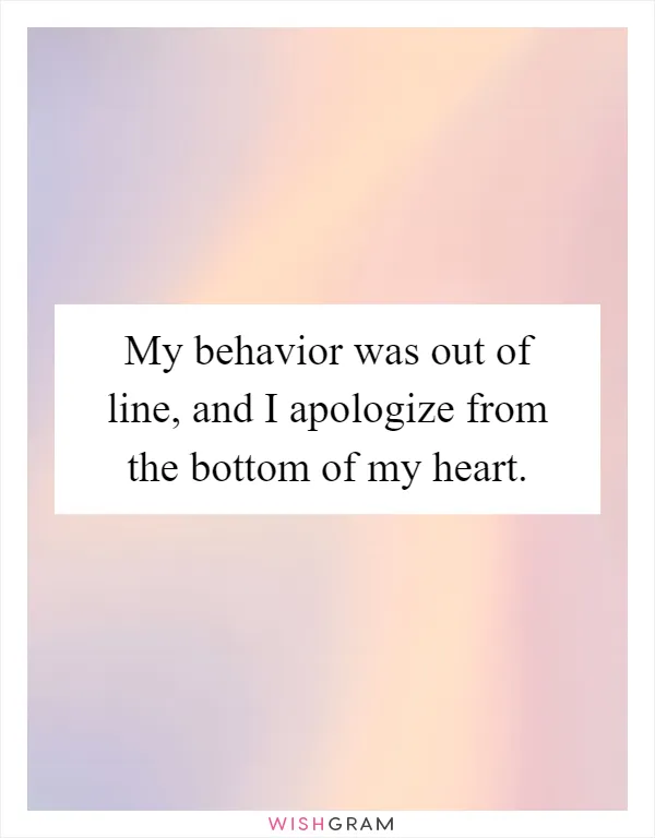 My behavior was out of line, and I apologize from the bottom of my heart
