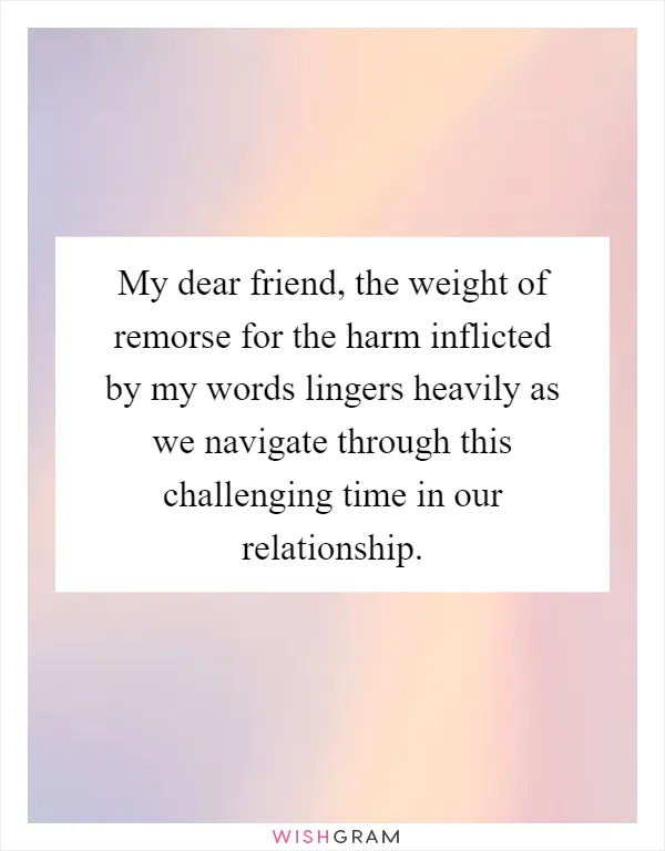 My dear friend, the weight of remorse for the harm inflicted by my words lingers heavily as we navigate through this challenging time in our relationship