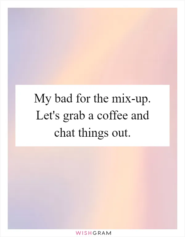 My bad for the mix-up. Let's grab a coffee and chat things out