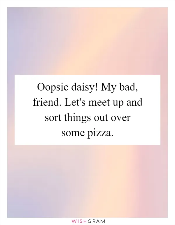 Oopsie daisy! My bad, friend. Let's meet up and sort things out over some pizza