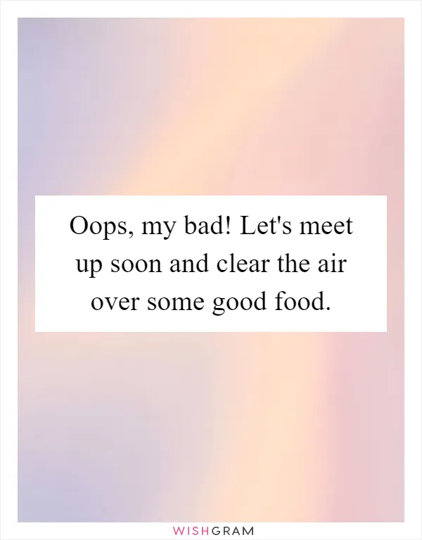Oops, my bad! Let's meet up soon and clear the air over some good food