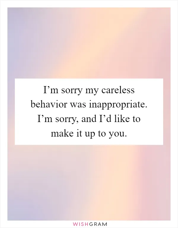 I’m sorry my careless behavior was inappropriate. I’m sorry, and I’d like to make it up to you