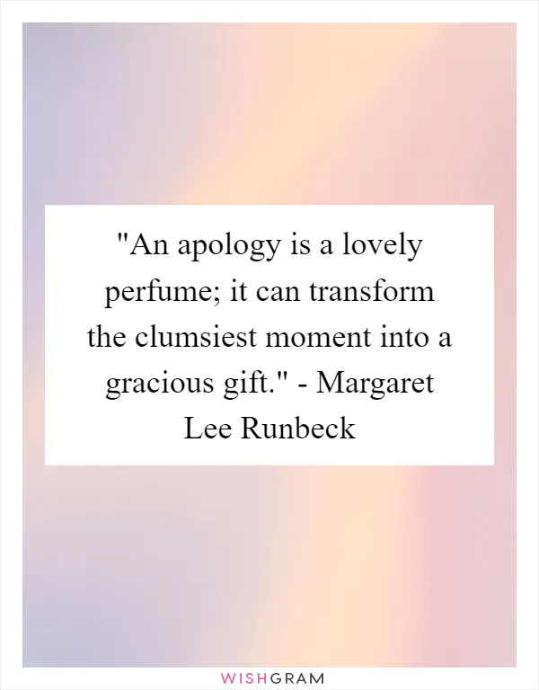 An apology is a lovely perfume; it can transform the clumsiest moment into a gracious gift." - Margaret Lee Runbeck