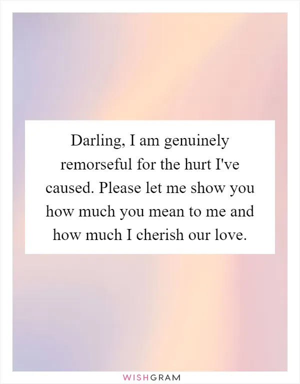 Darling, I am genuinely remorseful for the hurt I've caused. Please let me show you how much you mean to me and how much I cherish our love