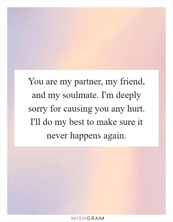 You are my partner, my friend, and my soulmate. I'm deeply sorry for causing you any hurt. I'll do my best to make sure it never happens again