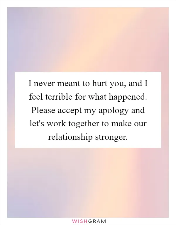 I never meant to hurt you, and I feel terrible for what happened. Please accept my apology and let's work together to make our relationship stronger