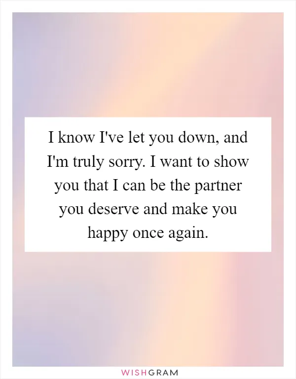 I know I've let you down, and I'm truly sorry. I want to show you that I can be the partner you deserve and make you happy once again