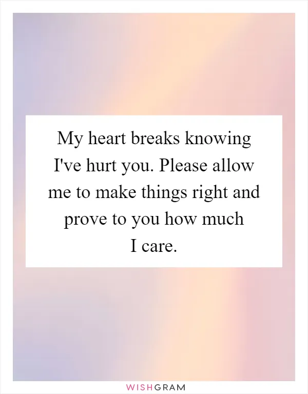 My heart breaks knowing I've hurt you. Please allow me to make things right and prove to you how much I care