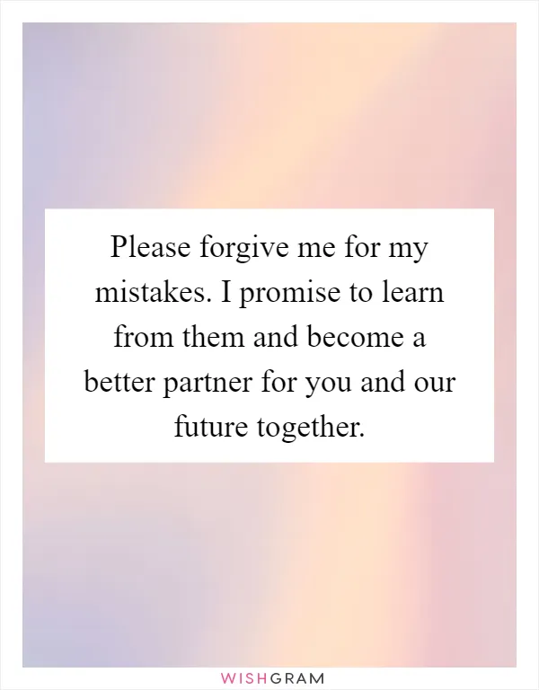 Please forgive me for my mistakes. I promise to learn from them and become a better partner for you and our future together