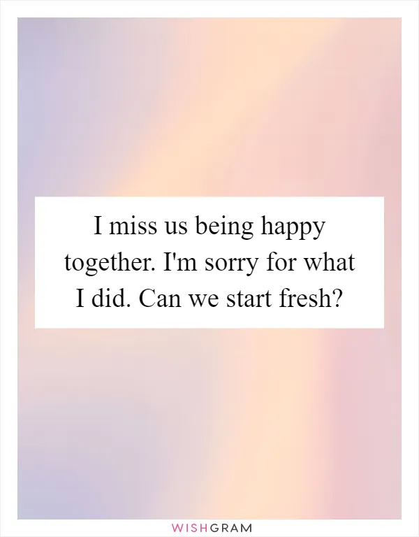 I miss us being happy together. I'm sorry for what I did. Can we start fresh?