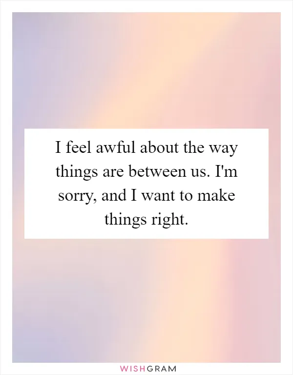 I feel awful about the way things are between us. I'm sorry, and I want to make things right