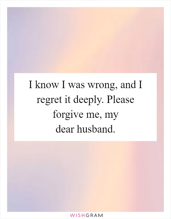 I know I was wrong, and I regret it deeply. Please forgive me, my dear husband