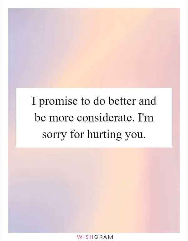 I promise to do better and be more considerate. I'm sorry for hurting you