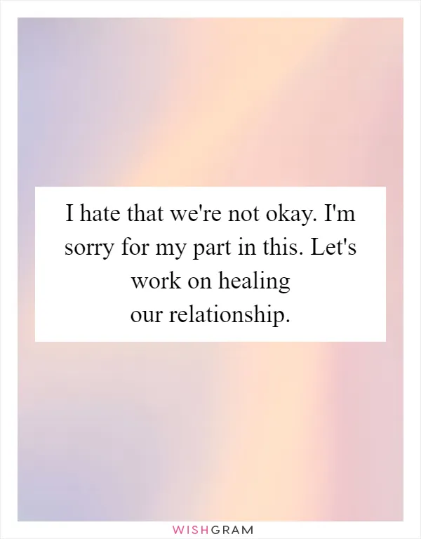 I hate that we're not okay. I'm sorry for my part in this. Let's work on healing our relationship