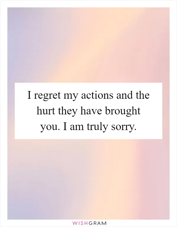 I regret my actions and the hurt they have brought you. I am truly sorry