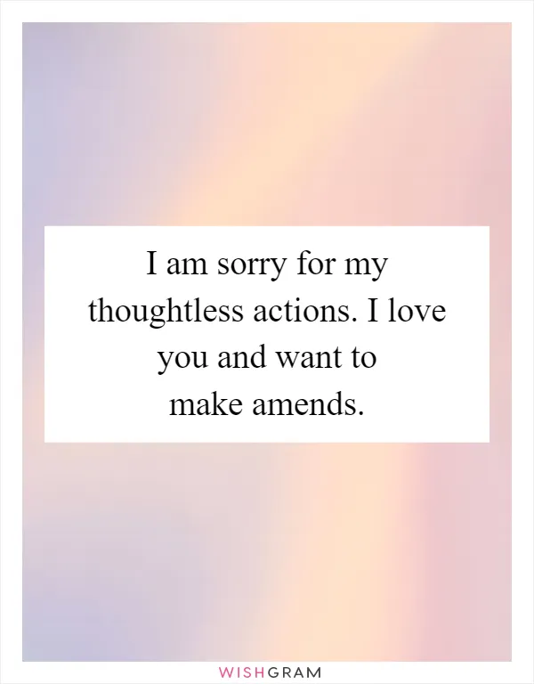 I am sorry for my thoughtless actions. I love you and want to make amends