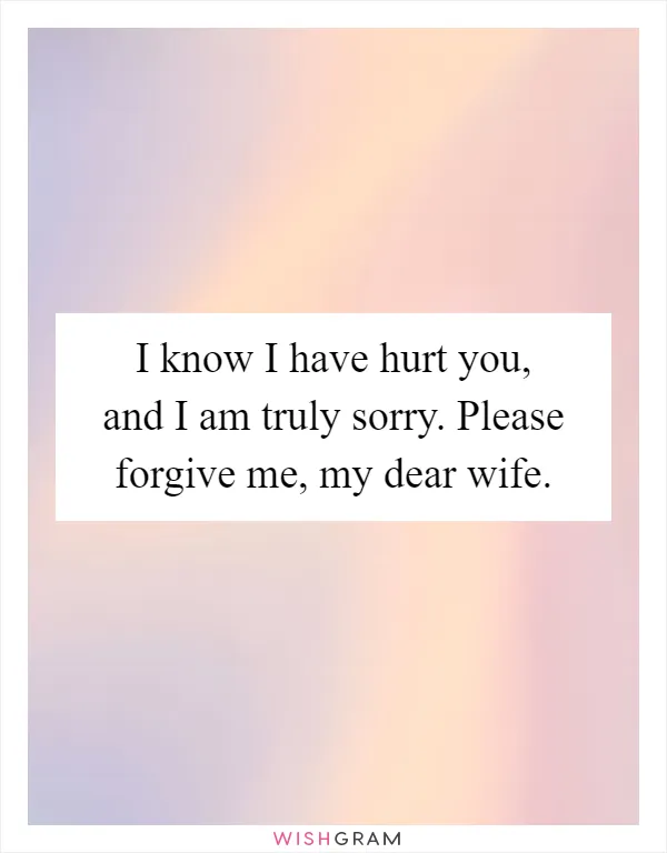 I know I have hurt you, and I am truly sorry. Please forgive me, my dear wife