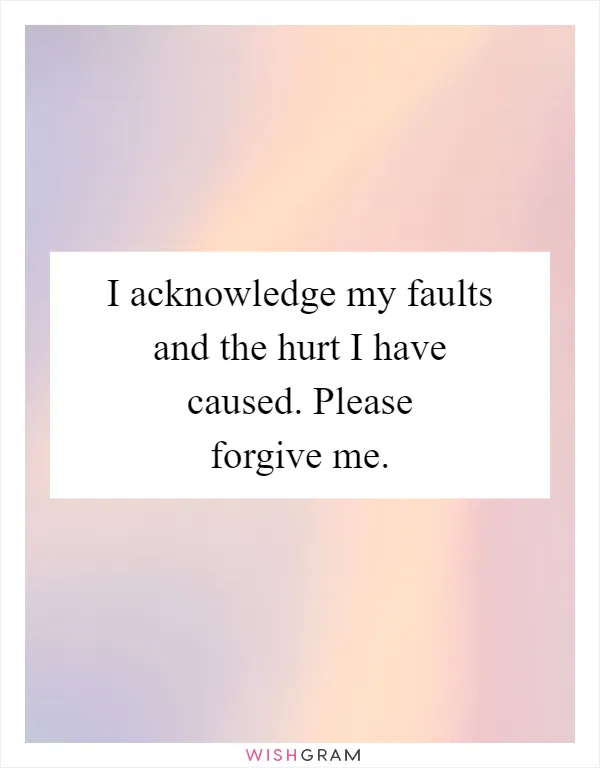 I acknowledge my faults and the hurt I have caused. Please forgive me